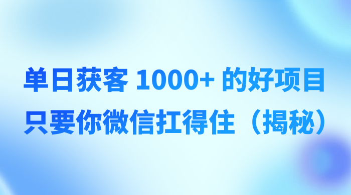 单日获客 1000+ 的好项目，只要你微信扛得住（揭秘） - 灵魂源码网-网站搭建教学-软件开发-小程序源码