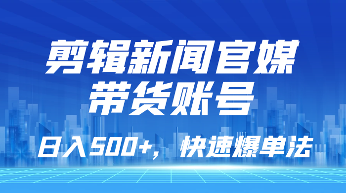 剪辑新闻官媒带货账号，日入 500+，快速爆单法，保姆级教学 - 灵魂源码网-网站搭建教学-软件开发-小程序源码
