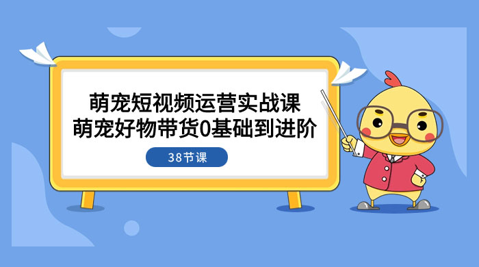 萌宠·短视频运营实战课：萌宠好物带货 0 基础到进阶（共 38 节课） - 灵魂源码网-网站搭建教学-软件开发-小程序源码