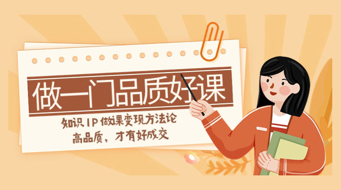 如何做一门·品质好课,知识 IP 做课变现方法论,高品质,才有好成交(11节) - 灵魂源码网-网站搭建教学-软件开发-小程序源码