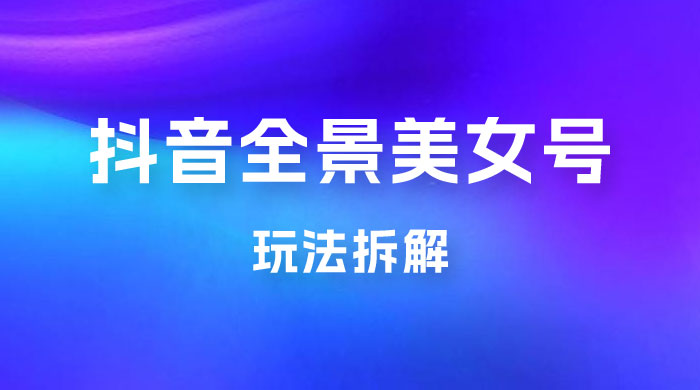 抖音全景 3D 美女号玩法拆解，纯虚拟资源玩法，完全 0 成本，超级蓝海（附带资料） - 灵魂源码网-网站搭建教学-软件开发-小程序源码