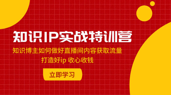 知识 IP 实战特训营：知识博主如何做好直播间内容获取流量，打造好 ip 收心收钱 - 灵魂源码网-网站搭建教学-软件开发-小程序源码