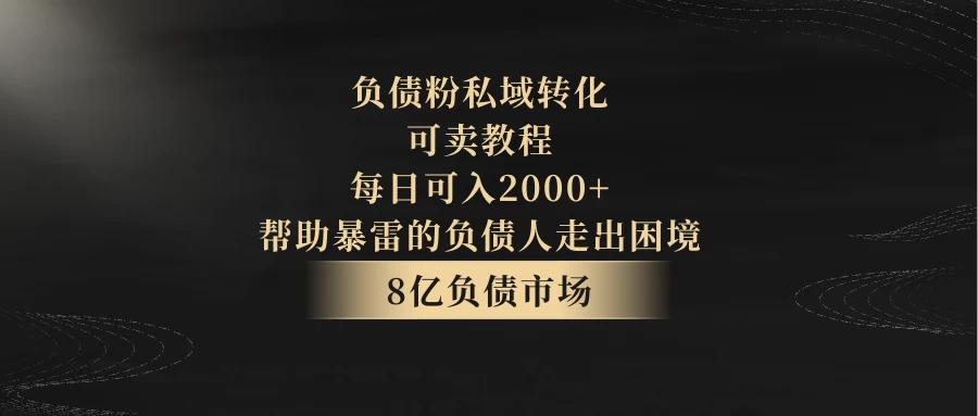 8亿负债市场,负债粉私域转化,可卖教程,每日可入2000+,无需经验(包含资料) - 灵魂源码网-网站搭建教学-软件开发-小程序源码