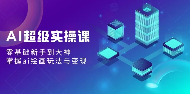 AI超级实操课：零基础新手到大神，掌握ai绘画玩法与变现 - 灵魂源码网-网站搭建教学-软件开发-小程序源码