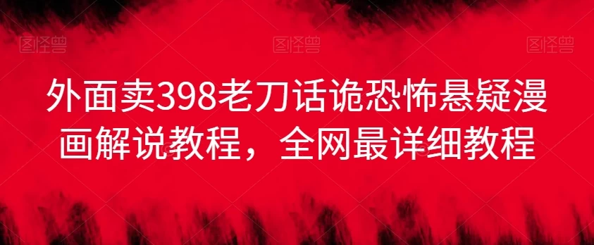外面卖398老刀话诡恐怖悬疑漫画解说项目，全网最详细教程 - 灵魂源码网-网站搭建教学-软件开发-小程序源码