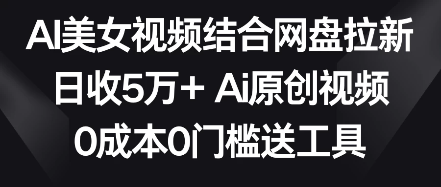 AI美女视频结合网盘拉新，日收5万+ 两分钟一条Ai原创视频，0成本0门槛送工具 - 灵魂源码网-网站搭建教学-软件开发-小程序源码