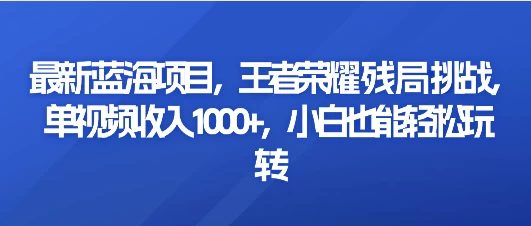 最新蓝海项目，王者荣耀残局挑战，单视频收入1000+，小白也能轻松玩转 - 灵魂源码网-网站搭建教学-软件开发-小程序源码