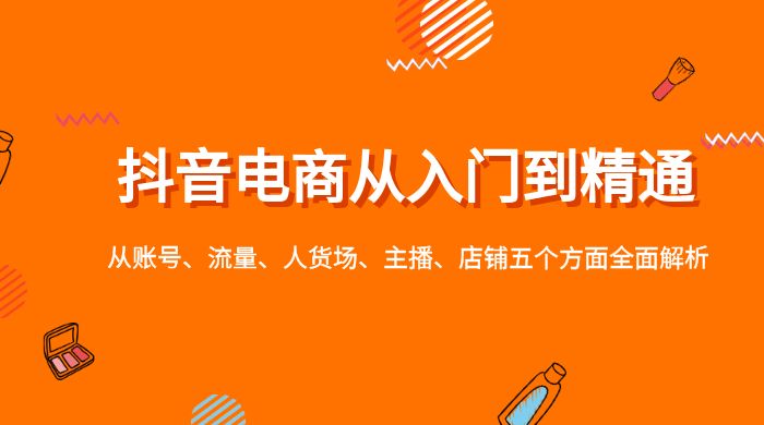 抖音电商从入门到精通，从账号、流量、人货场、主播、店铺五个方面全面解析 - 灵魂源码网-网站搭建教学-软件开发-小程序源码