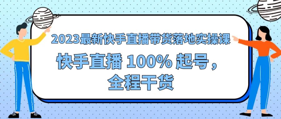 2023 最新快手直播带货落地实操课：快手直播 100% 起号，全程干货 - 灵魂源码网-网站搭建教学-软件开发-小程序源码
