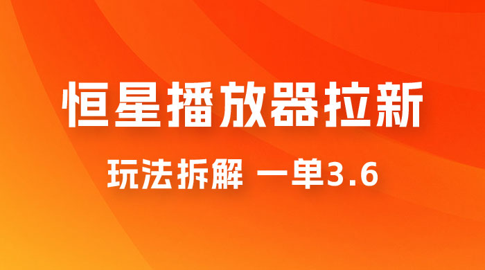恒星播放器拉新项目拆解，一单3.6，新上线竞争小新手小白轻松日入 500+ - 灵魂源码网-网站搭建教学-软件开发-小程序源码