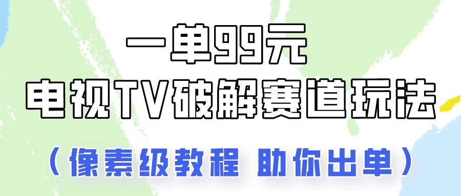 一单99，电视TV破解赛道玩法，像素级教程助你出单！ - 灵魂源码网-网站搭建教学-软件开发-小程序源码