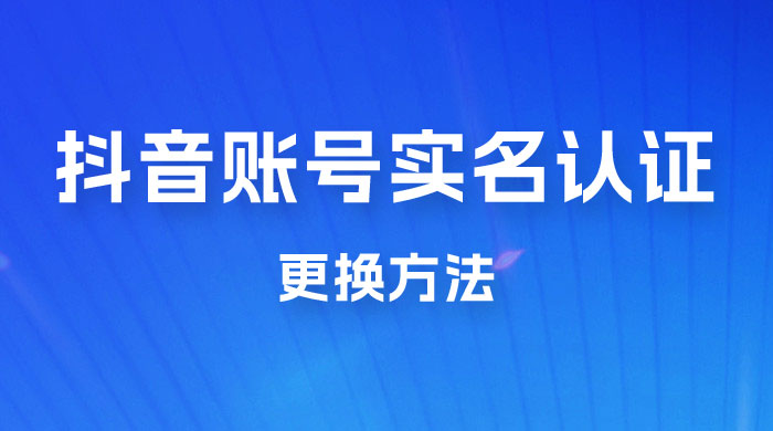 抖音账号实名认证更换方法，如何更换抖音实名认证 - 灵魂源码网-网站搭建教学-软件开发-小程序源码