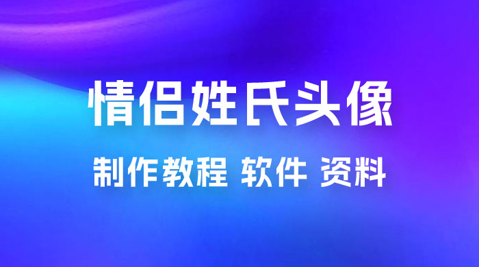 价值 500 多的情侣姓氏谐音梗项目，情侣姓氏头像制作教程，多种变现渠道（附软件+ 15G 资料） - 灵魂源码网-网站搭建教学-软件开发-小程序源码