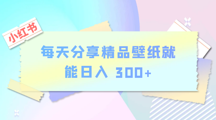 小红书最新玩法,每天分享精品壁纸就能日入 300+,保姆级教学 - 灵魂源码网-网站搭建教学-软件开发-小程序源码