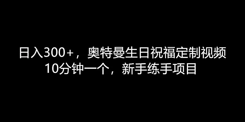 日入300+，奥特曼生日祝福定制视频，10分钟一个，新手练手项目 - 灵魂源码网-网站搭建教学-软件开发-小程序源码