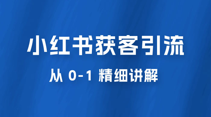 小红书获客引流,从 0-1 精细讲解 小红书获客引流,从 0-1 精细讲解