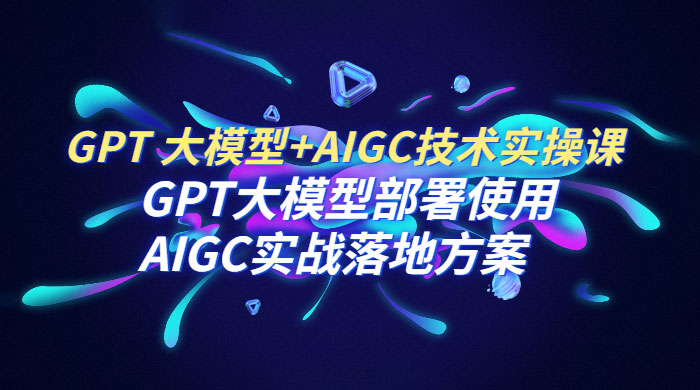 GPT 大模型 + AIGC 技术实操课：GPT 大模型部署使用 AIGC 实战落地方案 - 灵魂源码网-网站搭建教学-软件开发-小程序源码