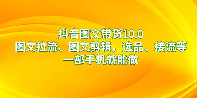 抖音图文带货 10.0，图文拉流、图文剪辑，选品、接流等，一部手机就能做 - 灵魂源码网-网站搭建教学-软件开发-小程序源码