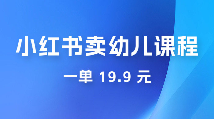 小红书卖幼儿园课程，一单 19.9 元，一部手机即可操作 - 灵魂源码网-网站搭建教学-软件开发-小程序源码