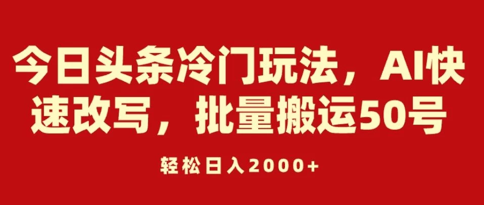 今日头条冷门玩法，AI快速改写，批量搬运50号，轻松日入2000+ - 灵魂源码网-网站搭建教学-软件开发-小程序源码