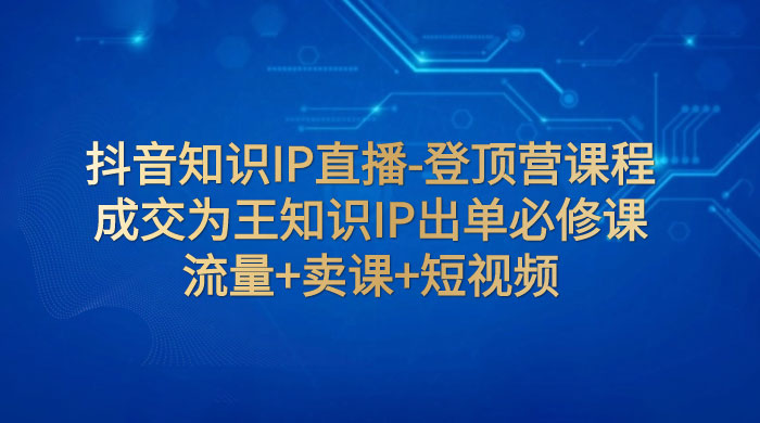 抖音知识 IP 直播 · 登顶营课程：成交为王知识 IP 出单必修课，流量+卖课+短视频 - 灵魂源码网-网站搭建教学-软件开发-小程序源码
