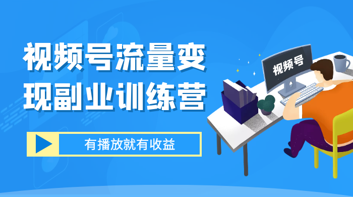 视频号流量变现副业训练营 1.0，有播放就有收益，适合小白的副业项目 - 灵魂源码网-网站搭建教学-软件开发-小程序源码