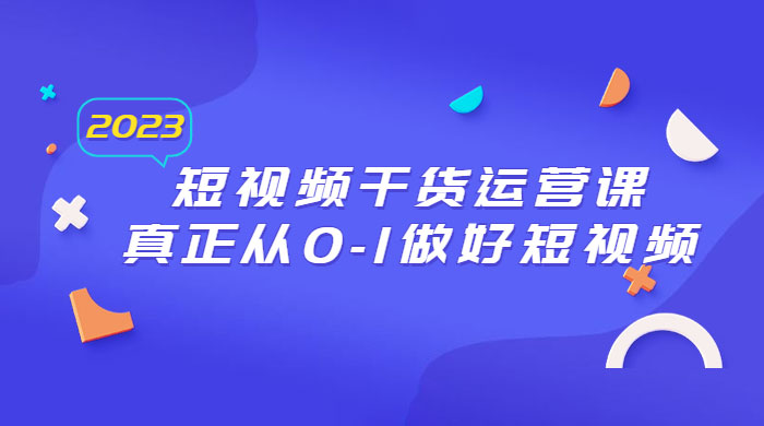 2023 短视频干货 · 运营课，真正从 0~1 做好短视频（ 30 节课） - 灵魂源码网-网站搭建教学-软件开发-小程序源码