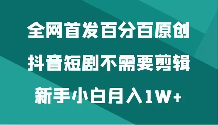 全网首发 百分百原创，抖音短剧不需要剪辑新手小白月入1W+ - 灵魂源码网-网站搭建教学-软件开发-小程序源码