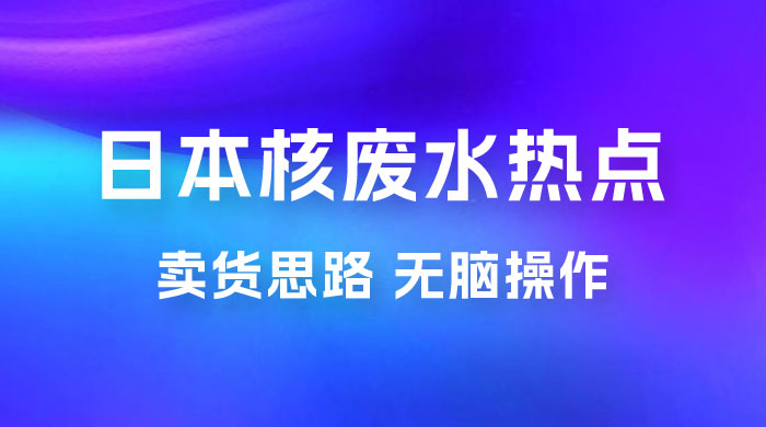 日本核废水热点卖货思路，两分钟一个作品无脑操作，学会思路轻松月入 2w+ - 灵魂源码网-网站搭建教学-软件开发-小程序源码