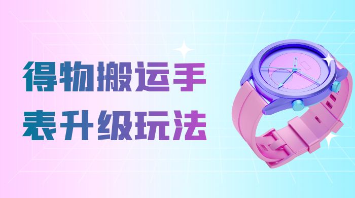 操作简单高回报,得物搬运手表升级玩法,一单 100~300 市场大 操作简单高回报,得物搬运手表升级玩法,一单 100~300 市场大