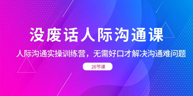 没废话人际沟通课，人际沟通实操训练营，无需好口才解决沟通难问题（共 26 节课） - 灵魂源码网-网站搭建教学-软件开发-小程序源码