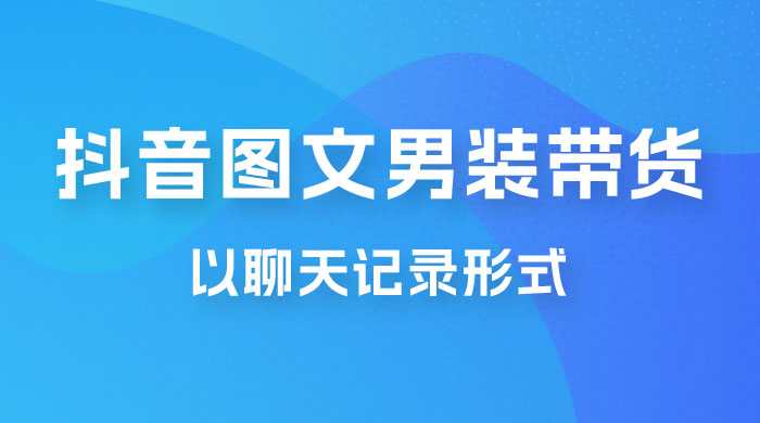 抖音图文男装带货新玩法:主以聊天记录形式,无脑操作轻松月入过万 抖音图文男装带货新玩法:主以聊天记录形式,无脑操作轻松月入过万