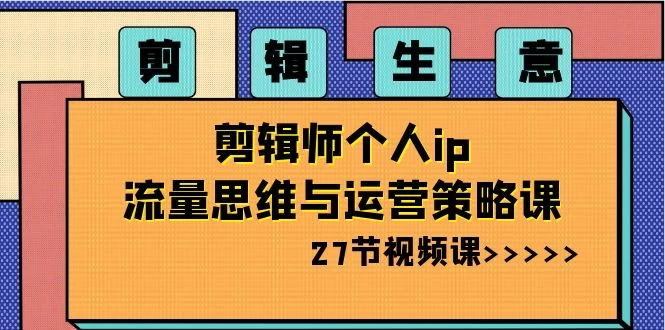 剪辑生意：剪辑师个人 IP 流量思维与运营策略课（共 27 节） - 灵魂源码网-网站搭建教学-软件开发-小程序源码