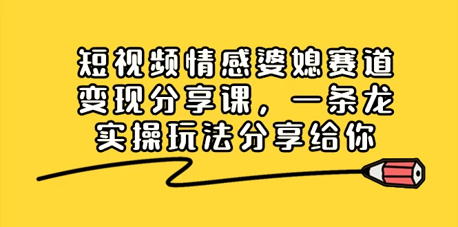 短视频情感婆媳赛道变现分享课，一条龙实操玩法分享给你 - 灵魂源码网-网站搭建教学-软件开发-小程序源码