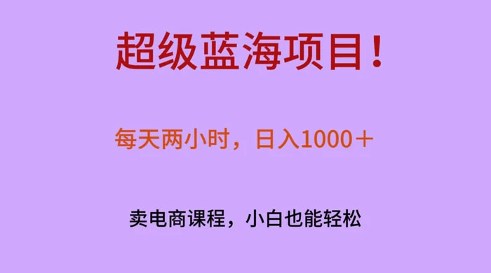 超级蓝海项目！每天两小时，日入‌1000＋，卖电商课程，小白也能轻‌松，月入上万 - 灵魂源码网-网站搭建教学-软件开发-小程序源码