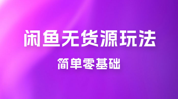 闲鱼无货源玩法教程：简单零基础，长期稳定副业 - 灵魂源码网-网站搭建教学-软件开发-小程序源码