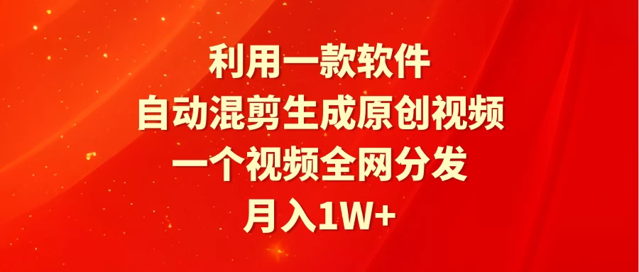 利用一款软件，自动混剪生成原创视频，一个视频全网分发，月入1W+ - 灵魂源码网-网站搭建教学-软件开发-小程序源码