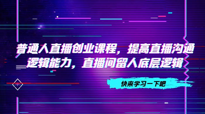 普通人直播创业课程，提高直播沟通逻辑能力，直播间留人底层逻辑（共 10 节） - 灵魂源码网-网站搭建教学-软件开发-小程序源码