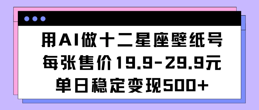 用AI做十二星座壁纸号每张售价19元单日变现500适合小白操作 - 灵魂源码网-网站搭建教学-软件开发-小程序源码