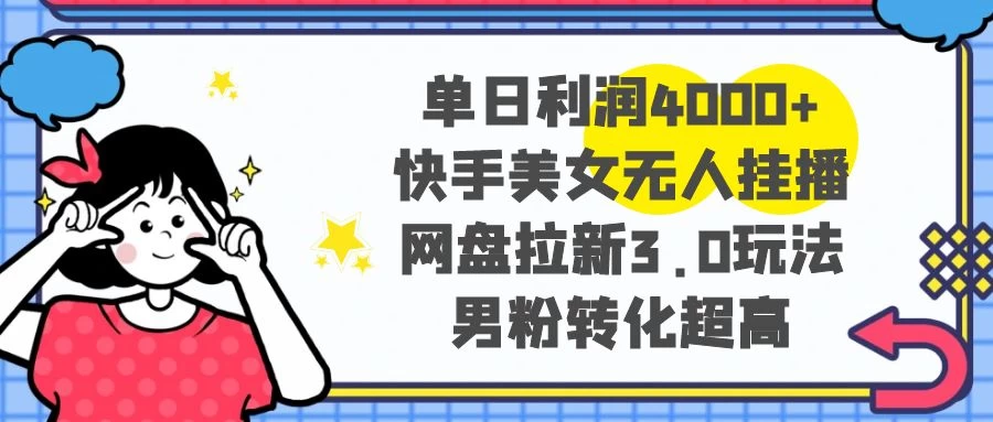单日利润 4000+ 快手美女无人挂播，网盘拉新 3.0 玩法，男粉转化超高 - 灵魂源码网-网站搭建教学-软件开发-小程序源码
