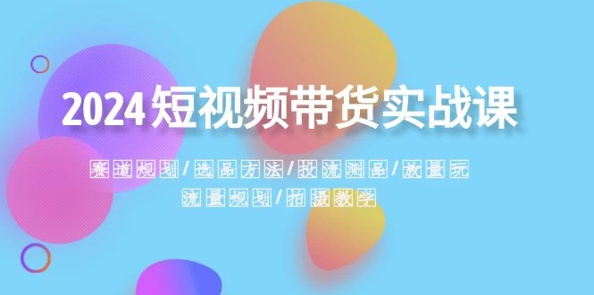 2024 短视频带货实战课：赛道规划、选品方法、投流测品、放量玩法、流量规划 - 灵魂源码网-网站搭建教学-软件开发-小程序源码