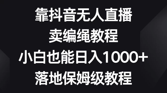 靠抖音无人直播，卖编绳教程，小白也能日入 1000+，落地保姆级教程 - 灵魂源码网-网站搭建教学-软件开发-小程序源码