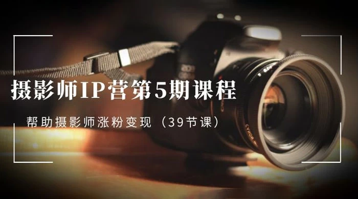 摄影师 · IP 营第 5 期课程，帮助摄影师涨粉变现（ 39 节课） - 灵魂源码网-网站搭建教学-软件开发-小程序源码