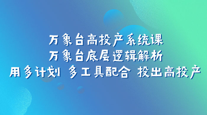 万象台高投产系统课：万象台底层逻辑解析 用多计划 多工具配合 投出高投产 - 灵魂源码网-网站搭建教学-软件开发-小程序源码