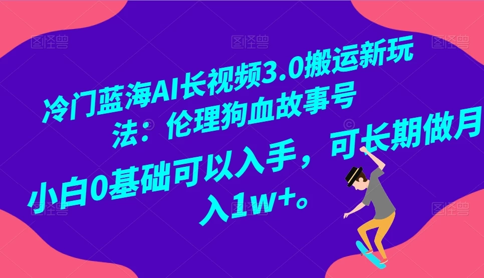 冷门蓝海 AI 长视频 3.0 搬运新玩法：伦理狗血故事号，小白 0 基础可以入手，可长期做月入 1w+ - 灵魂源码网-网站搭建教学-软件开发-小程序源码