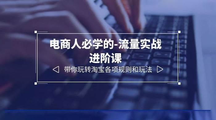 电商人必学的-流量实战进阶课：带你玩转淘宝各项规则和玩法「 12 节课」 - 灵魂源码网-网站搭建教学-软件开发-小程序源码