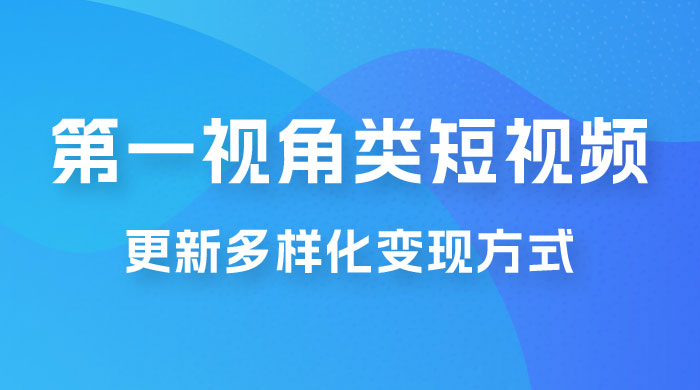 第一视角类短视频，更新多样化变现方式，新手小白无门槛操作 - 灵魂源码网-网站搭建教学-软件开发-小程序源码