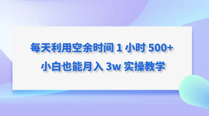 每天利用空余时间 1 小时 500+ 小白也能月入 3w 实操教学 - 灵魂源码网-网站搭建教学-软件开发-小程序源码