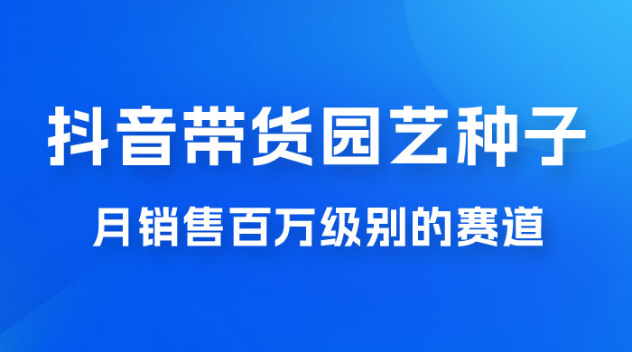 抖音带货家庭园艺种子，月销售百万级别的赛道，无需实拍小白可做 - 灵魂源码网-网站搭建教学-软件开发-小程序源码