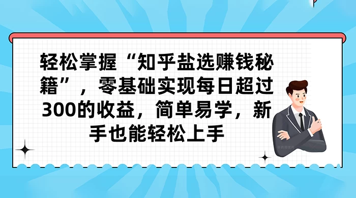 轻松掌握“知乎盐选赚钱秘籍”，零基础实现每日超过 300 的收益，简单易学，新手也能轻松上手 - 灵魂源码网-网站搭建教学-软件开发-小程序源码